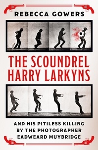 Rebecca Gowers - The Scoundrel Harry Larkyns and his Pitiless Killing by the Photographer Eadweard Muybridge - The Astonishing True Story of Harry Larkyns.