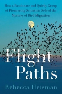 Rebecca Heisman - Flight Paths - How a Passionate and Quirky Group of Pioneering Scientists Solved the Mystery of Bird Migration.
