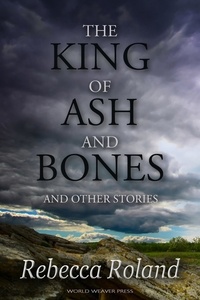  Rebecca Roland - The King of Ash and Bones and Other Stories.