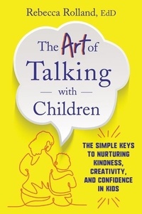 Rebecca Rolland - The Art of Talking with Children - The Simple Keys to Nurturing Kindness, Creativity, and Confidence in Kids.