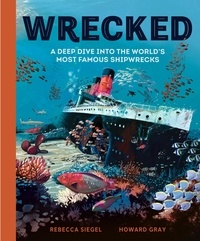 Rebecca Siegel et Howard Gray - Wrecked - A Deep Dive into the World's Most Famous Shipwrecks.