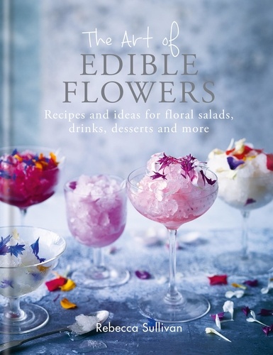 The Art of Edible Flowers. Recipes and ideas for floral salads, drinks, desserts and more
