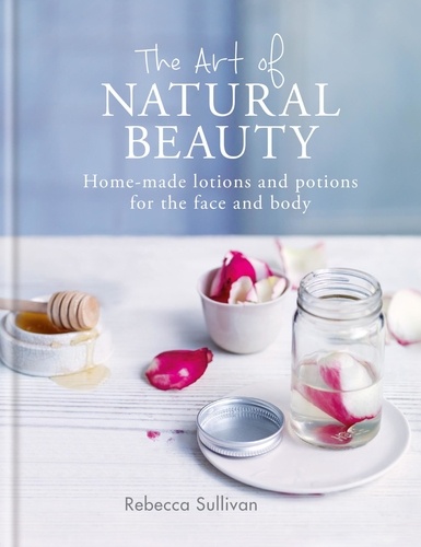 The Art of Natural Beauty. Homemade lotions and potions for the face and body