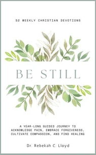 Be Still: A Year-Long Guided Journey to Acknowledge Pain, Embrace Forgiveness, Cultivate Compassion, and Find Healing: 52 Weekly Christian Devotions