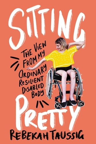 Rebekah Taussig - Sitting Pretty - The View from My Ordinary Resilient Disabled Body.
