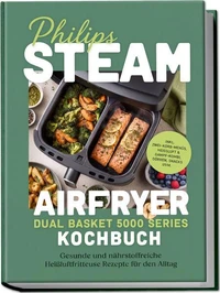 Philips Steam Airfryer Dual Basket 5000 Series Kochbuch: Gesunde und nährstoffreiche Heißluftfritteuse Rezepte für den Alltag – inkl. Zwei-Korb-Menüs, Heißluft & Dampf-Kombi, Dörren, Snacks uvm.