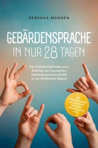Gebärdensprache in nur 28 Tagen: Der Komplettleitfaden zum Erlernen der Deutschen Gebärdensprache (DGS) in nur 15 Minuten täglich – inkl. Fingeralphabet, Alltagssätze, Übungen, Vokabel-Index uvm.