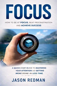Focus: How to Be at Focus, Beat Procrastination and Achieve Success