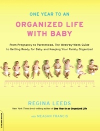 Regina Leeds et Meagan Francis - One Year to an Organized Life with Baby - From Pregnancy to Parenthood, the Week-by-Week Guide to Getting Ready for Baby and Keeping Your Fami.