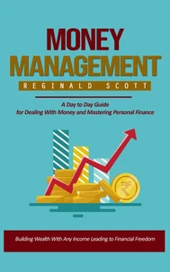 Money Management: Building Wealth With Any Income Leading to Financial Freedom (A Day to Day Guide for Dealing With Money and Mastering Personal Finance)