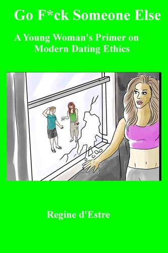Go F*ck Someone Else. A Young Woman's Primer on Modern Dating Ethics