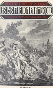Régine Hubert-Robert - Les lys et le lion en Amérique - Une guerre franco-anglaise 1534-1760.