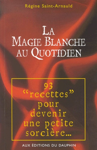 Régine Saint-Arnauld - La Magie Blanche Au Quotidien. 93 "Recettes" Pour Devenir Une Petite Sorciere....