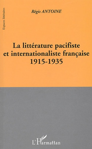 Régis Antoine - La Litterature Pacifiste Et Internationaliste Francaise 1915-1935.