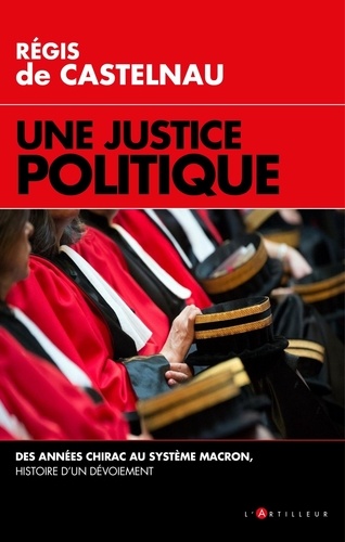 Régis de Castelnau - Une justice politique - Des années Chirac au système Macron, histoire d'un dévoiement.