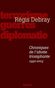 Régis Debray - Chroniques de l'idiotie triomphante - Terrorisme, guerres, diplomatie (1990-2003).