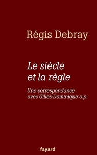 Régis Debray - Le siècle et la règle - Une correspondance avec le frère Gilles-Dominique o.p..