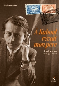 Régis Koetschet - A Kaboul rêvait mon père - André Malraux en Afghanistan.