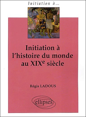 Régis Ladous - Initiation à l'histoire du monde au XIXème siècle.