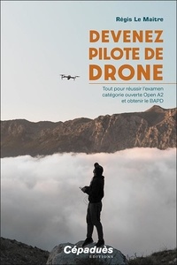 Régis Le Maitre - Devenez pilote de drone - Tout pour réussir l'examen catégorie ouverte Open A2 et obtenir le BAPD.