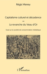 Régis Meney - Capitalisme culturel et décadence - Ou La revanche du Veau d'Or. Essai sur la société de consommation médiatique.
