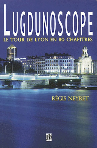 Régis Neyret - Lugdunoscope. Le Tour De Lyon En 80 Chapitres.