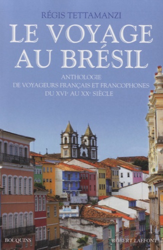 Régis Tettamanzi - Le voyage au Brésil - Anthologie de voyageurs français et francophones du XVIe au XXe siècle.