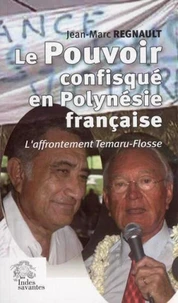 Le pouvoir confisqué en Polynésie Française : l'affrontement Temaru-Flosse/ Jean-Marc Regnault