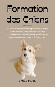 Formation des Chiens: Un manuel moderne complet pour prendre soin de votre animal de compagnie avec amour et compréhension