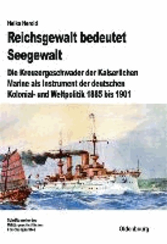 Reichsgewalt bedeutet Seegewalt - Die Kreuzergeschwader der Kaiserlichen Marine als Instrument der deutschen Kolonial- und Weltpolitik 1885 bis 1901.