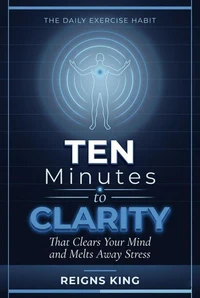 Ten Minutes to Clarity : The Daily Exercise Habit That Clears Your Mind and Melts Away Stress