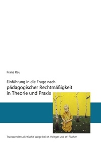 Reiner Franz Rau - Einführung in die Frage nach pädagogischer Rechtmäßigkeit in Theorie und Praxis - Transzendentalkritische Wege von M. Heitger und W. Fischer.