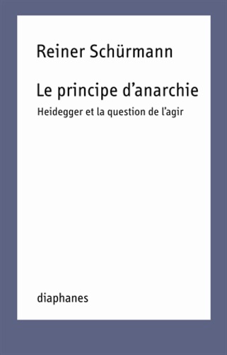 Reiner Schürmann - Le principe d'anarchie - Heidegger et la question de l'agir.