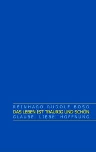 Reinhard Rudolf Boso - Das Leben ist traurig und schön - Glaube Liebe Hoffnung.
