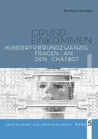 Reinhard Schwark et Verein Das Grundeinkommen - Hundertvierundzwanzig Fragen zum Bedingungslosen Grundeinkommen - Beantwortet von Chatbot.