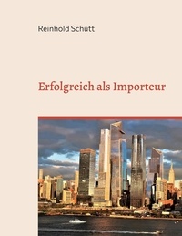 Reinhold Schütt - Erfolgreich als Importeur - Eine praxisnahe Einführung in das Import-Business.