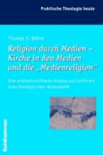 Religion durch Medien - Kirche in den Medien und die "Medienreligion" - Eine problemorientierte Analyse und Leitlinien einer theologischen Hermeneutik.