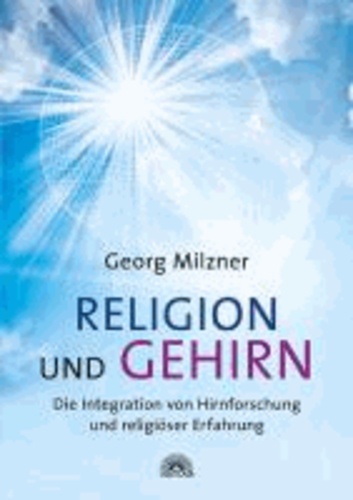 Religion und Gehirn - Die Integration von Hirnforschung und religiöser Erfahrung.