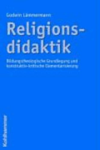 Religionsdidaktik - Bildungstheologische Grundlegung und konstruktiv-kritische Elementarisierung.