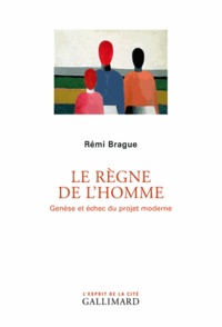 Rémi Brague - Le règne de l'homme - Genèse et échec du projet moderne.