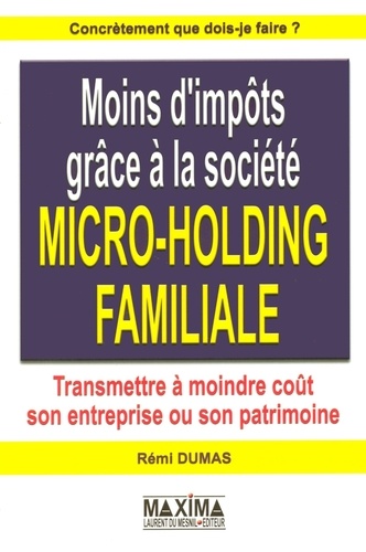 Rémi Dumas - Moins d'impôts grâce à la société micro-holding familiale - Transmettre à moindre coût son entreprise ou son patrimoine.