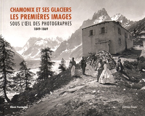 Rémi Fontaine - Chamonix et ses glaciers - Les premières images sous l'oeil des photographes (1849-1869).