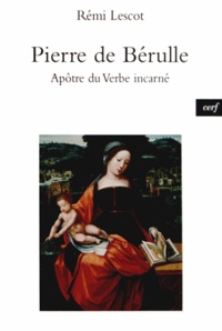 Rémi Lescot - Pierre de Bérulle - Apôtre du Verbe incarné.