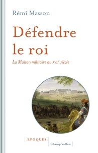 Rémi Masson - Défendre le roi - La maison militaire au XVIIe siècle.