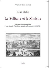 Rémi Mathis - Le solitaire et le ministre - Autour de la correspondance entre d'Arnauld d'Andilly et Arnauld de Pomponne (1646-1674).