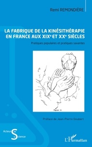 Rémi Remondière et Jean-Pierre Goubert - La fabrique de la kinésithérapie en France aux XIXe et XXe siècles - Pratiques populaires et pratiques savantes.