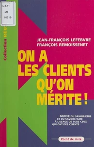 On A Les Clients Qu'On Merite. Guide Du Savoir-Faire Et Du Savoir-Etre A L'Usage De Tous Ceux Qui Ont Des Clients