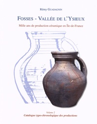 Rémy Guadagnin - Fosses - Vallée de l'Ysieux : mille ans de production céramique en Ile-de-France - Volume 2, Catalogue typochronologique des productions.