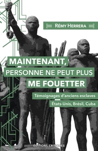 Rémy Herrera - Maintenant, personne ne peut plus me fouetter - Témoignages d'anciens esclaves : Etats-Unis, Brésil, Cuba.