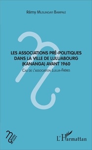 Rémy Musungayi Bampale - Les associations pré-politiques dans la ville de Luluabourg (Kananga) avant 1960 - Cas de l'association Lulua-Frères.